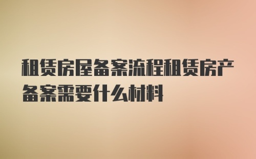 租赁房屋备案流程租赁房产备案需要什么材料