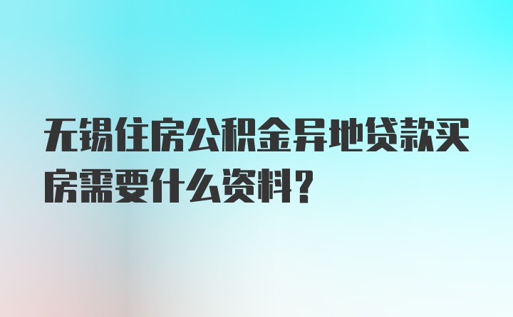 无锡住房公积金异地贷款买房需要什么资料？