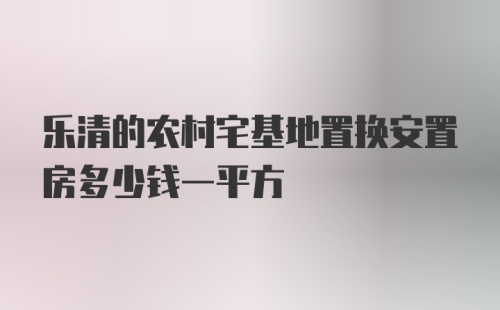 乐清的农村宅基地置换安置房多少钱一平方