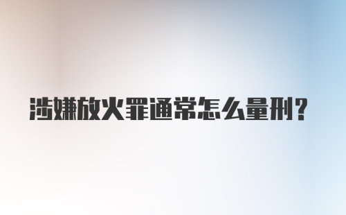 涉嫌放火罪通常怎么量刑？