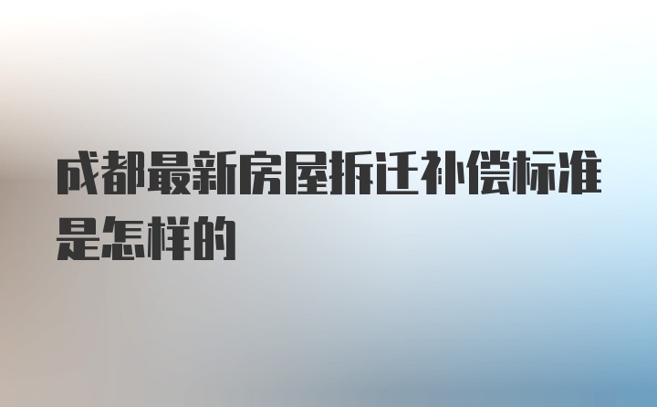 成都最新房屋拆迁补偿标准是怎样的