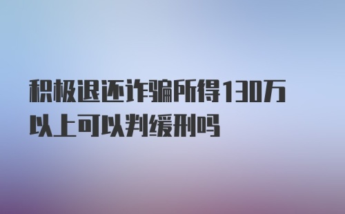 积极退还诈骗所得130万以上可以判缓刑吗