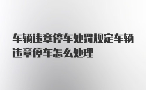 车辆违章停车处罚规定车辆违章停车怎么处理