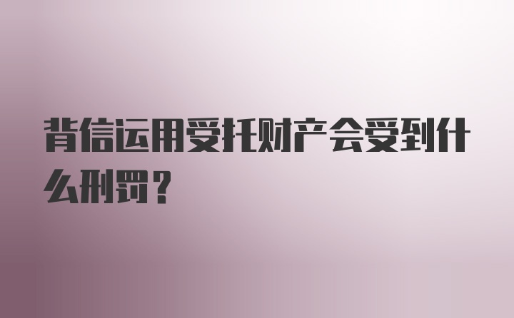 背信运用受托财产会受到什么刑罚？