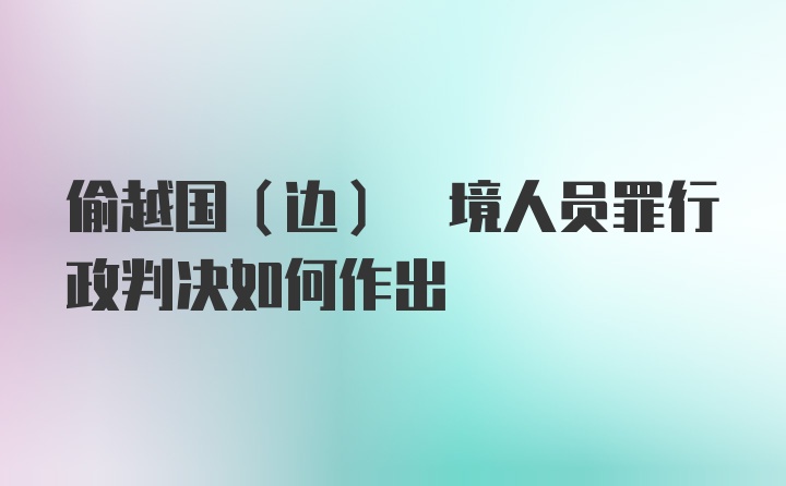 偷越国(边) 境人员罪行政判决如何作出