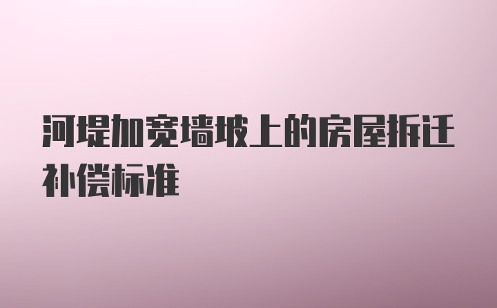 河堤加宽墙坡上的房屋拆迁补偿标准