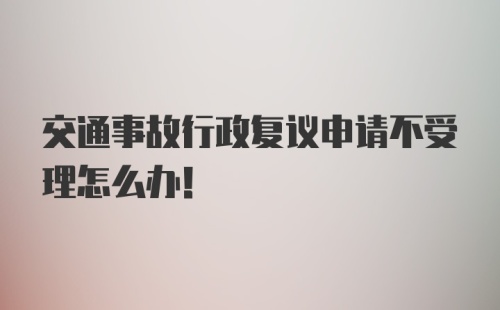 交通事故行政复议申请不受理怎么办！