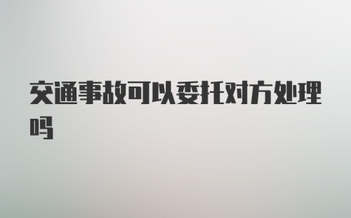 交通事故可以委托对方处理吗