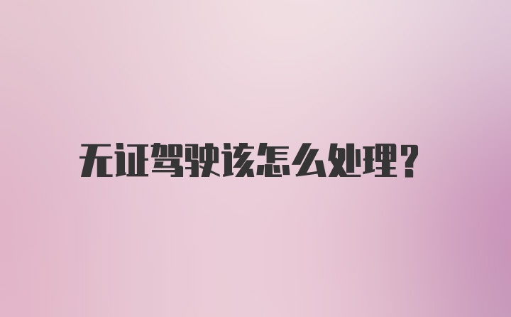 无证驾驶该怎么处理？