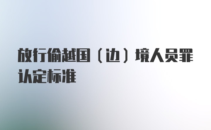 放行偷越国(边)境人员罪认定标准