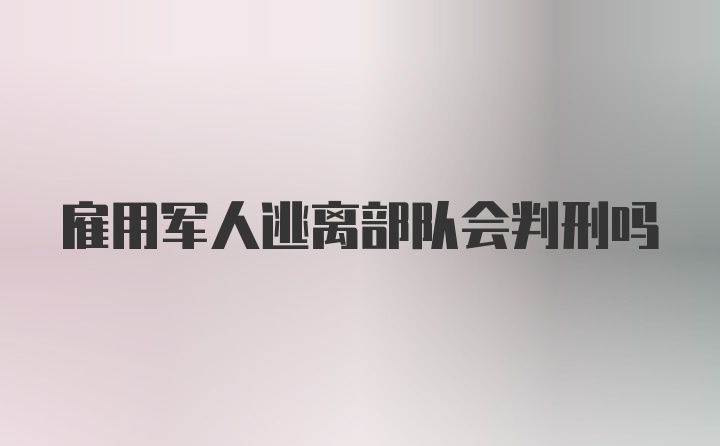 雇用军人逃离部队会判刑吗