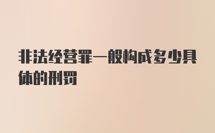 非法经营罪一般构成多少具体的刑罚