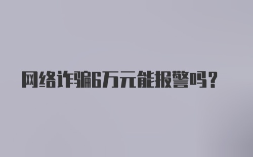 网络诈骗6万元能报警吗？