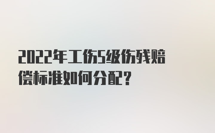 2022年工伤5级伤残赔偿标准如何分配？