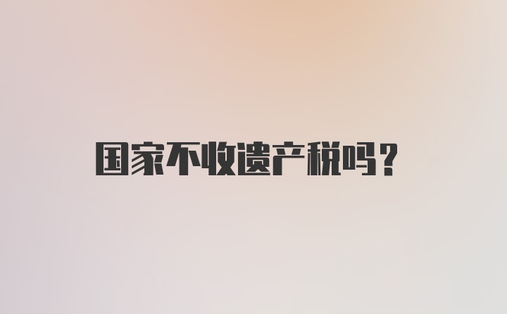 国家不收遗产税吗？