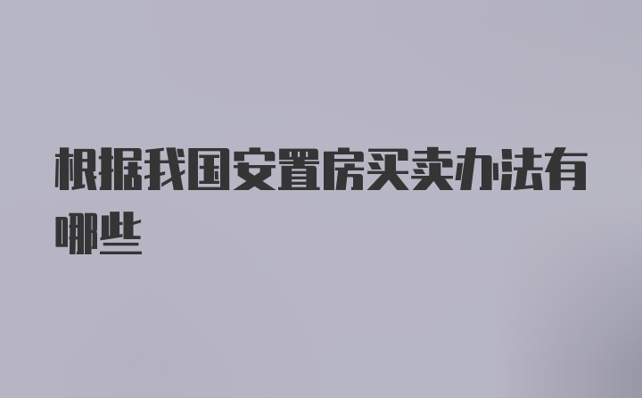 根据我国安置房买卖办法有哪些