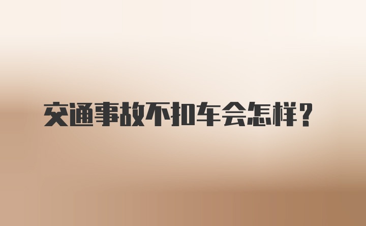 交通事故不扣车会怎样？