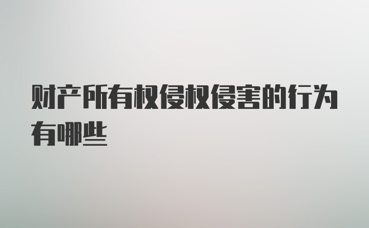 财产所有权侵权侵害的行为有哪些