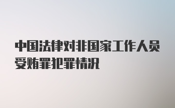 中国法律对非国家工作人员受贿罪犯罪情况