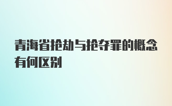 青海省抢劫与抢夺罪的概念有何区别