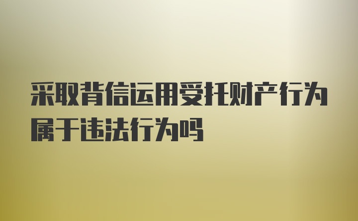 采取背信运用受托财产行为属于违法行为吗