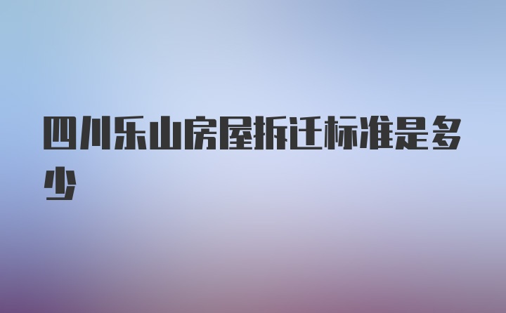 四川乐山房屋拆迁标准是多少