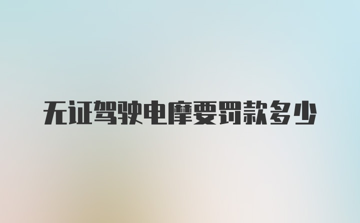 无证驾驶电摩要罚款多少