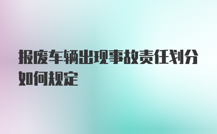 报废车辆出现事故责任划分如何规定