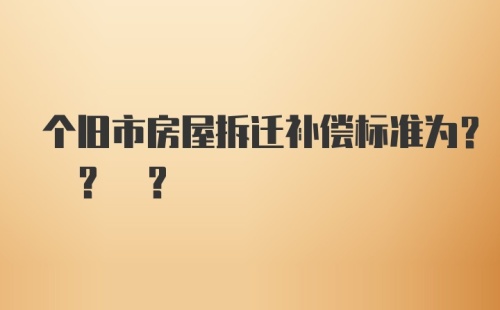 个旧市房屋拆迁补偿标准为? ? ?