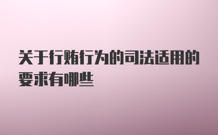 关于行贿行为的司法适用的要求有哪些