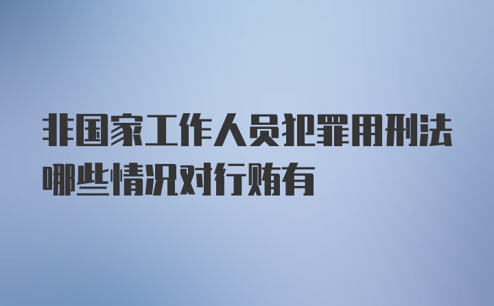 非国家工作人员犯罪用刑法哪些情况对行贿有