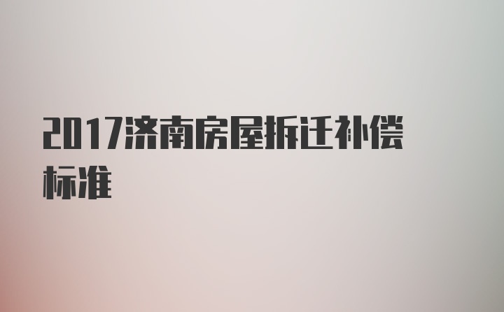 2017济南房屋拆迁补偿标准