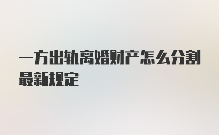 一方出轨离婚财产怎么分割最新规定