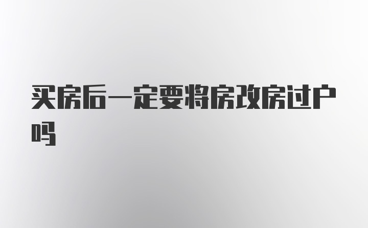 买房后一定要将房改房过户吗