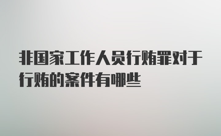 非国家工作人员行贿罪对于行贿的案件有哪些