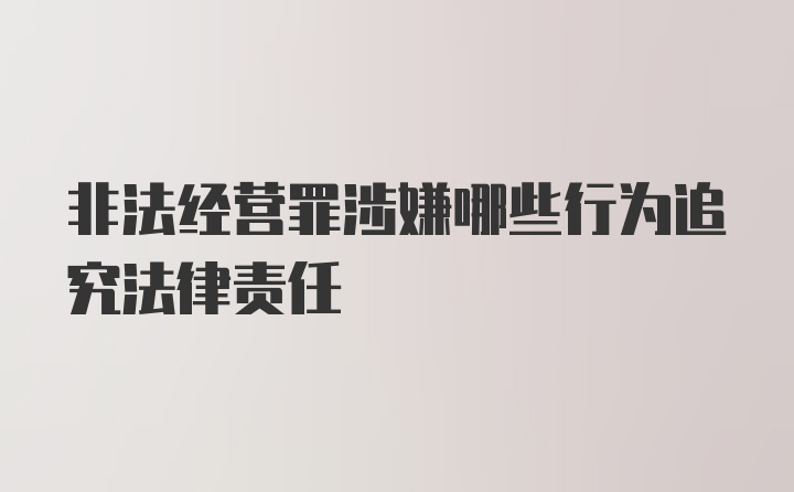 非法经营罪涉嫌哪些行为追究法律责任