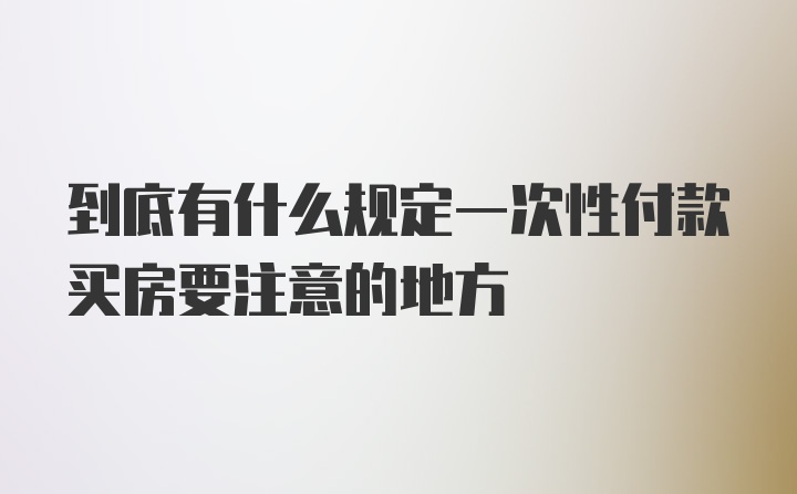 到底有什么规定一次性付款买房要注意的地方