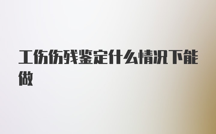 工伤伤残鉴定什么情况下能做