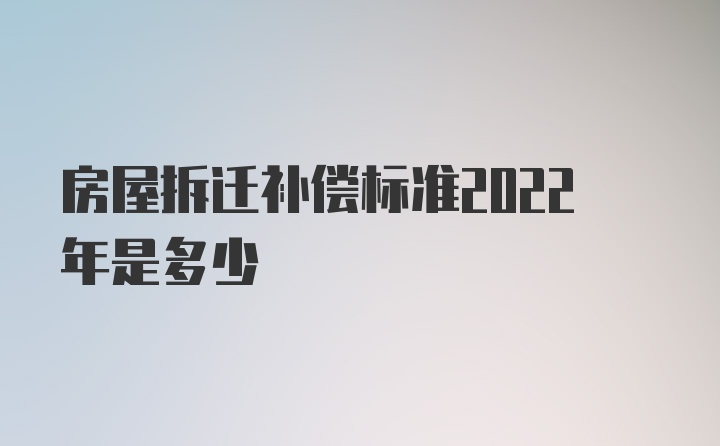 房屋拆迁补偿标准2022年是多少