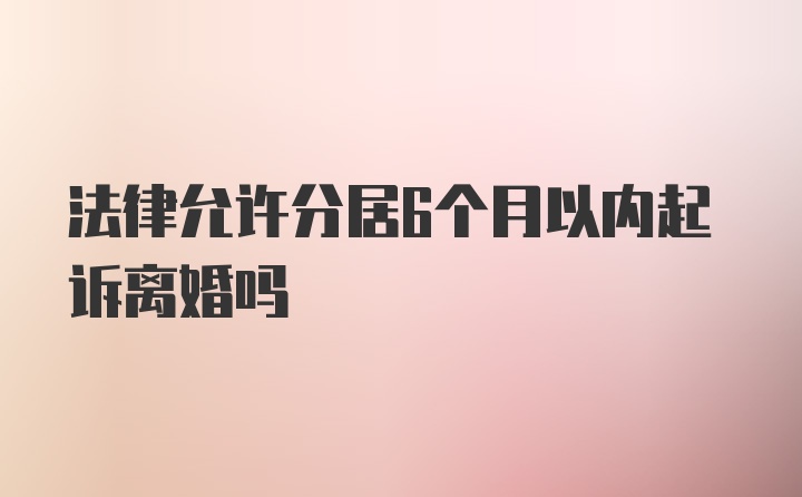 法律允许分居6个月以内起诉离婚吗