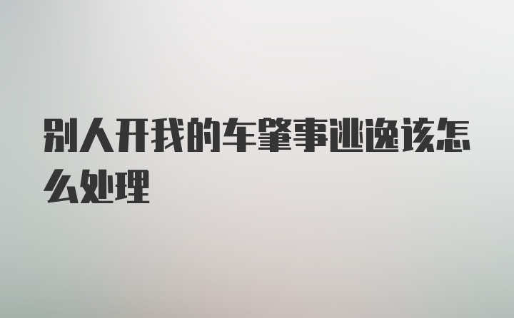 别人开我的车肇事逃逸该怎么处理