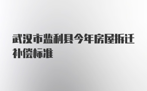 武汉市监利县今年房屋拆迁补偿标准