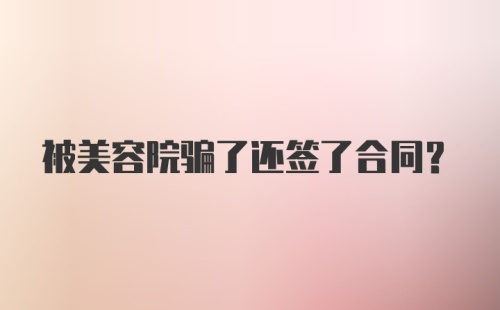 被美容院骗了还签了合同？
