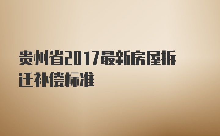 贵州省2017最新房屋拆迁补偿标准