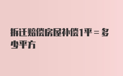 拆迁赔偿房屋补偿1平=多少平方