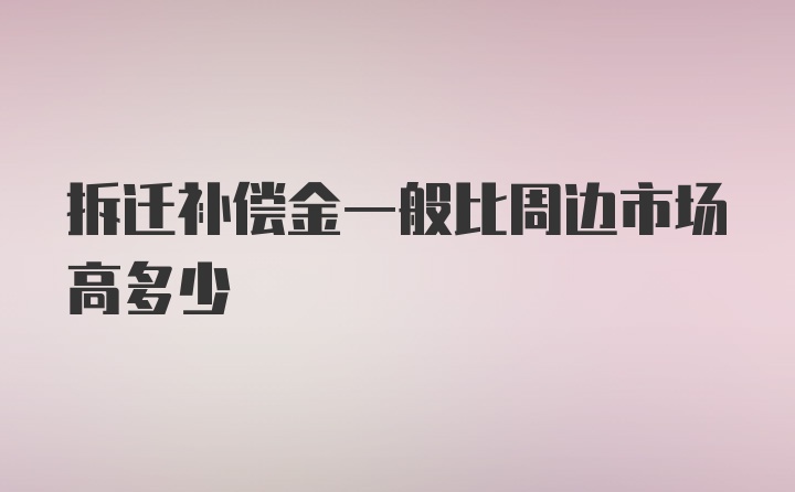 拆迁补偿金一般比周边市场高多少