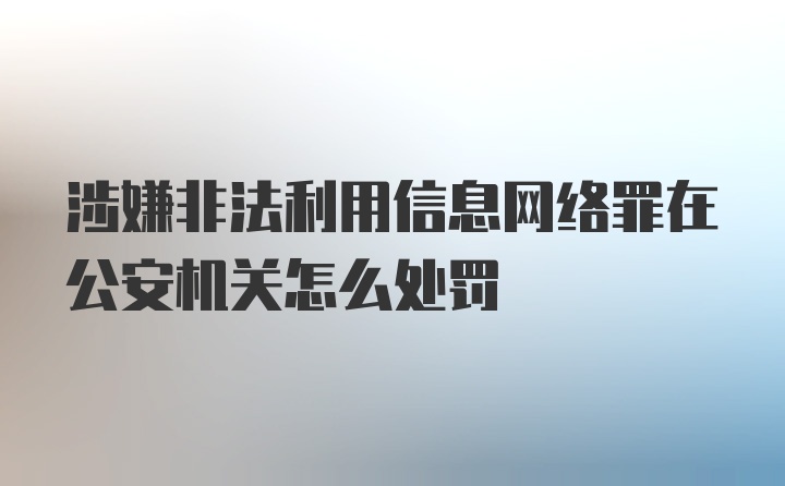 涉嫌非法利用信息网络罪在公安机关怎么处罚