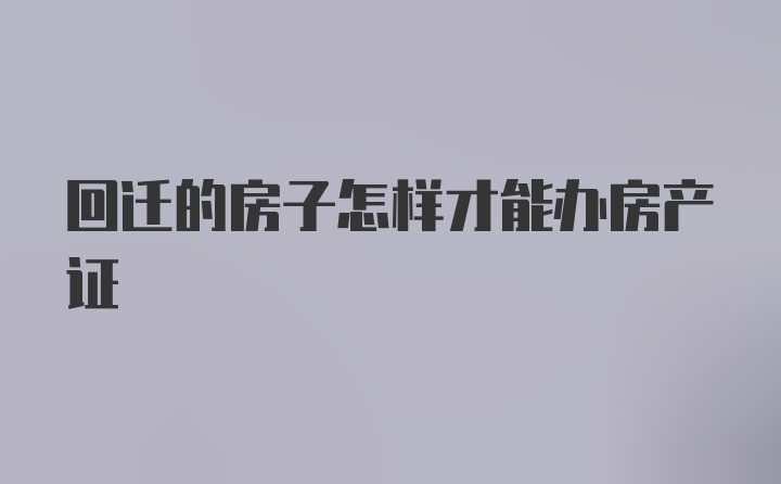 回迁的房子怎样才能办房产证