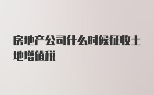 房地产公司什么时候征收土地增值税