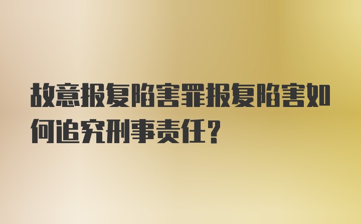 故意报复陷害罪报复陷害如何追究刑事责任？